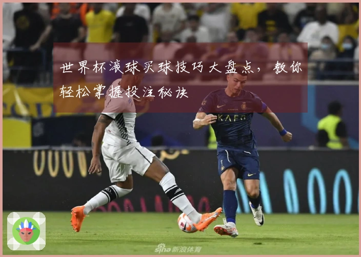 世界杯滚球买球技巧大盘点，教你轻松掌握投注秘诀