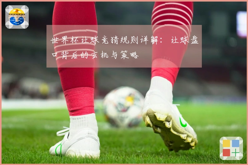 世界杯让球竞猜规则详解：让球盘口背后的玄机与策略