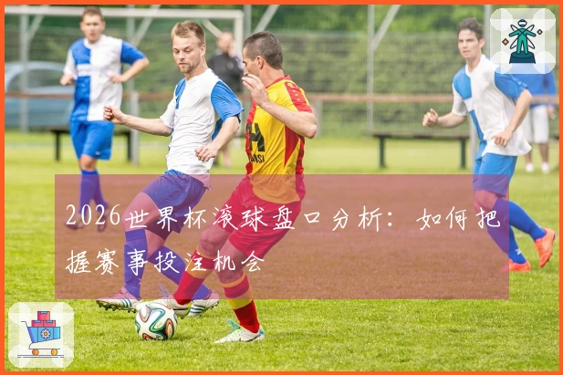 2026世界杯滚球盘口分析：如何把握赛事投注机会