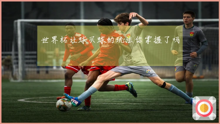 世界杯让球买球的玩法你掌握了吗