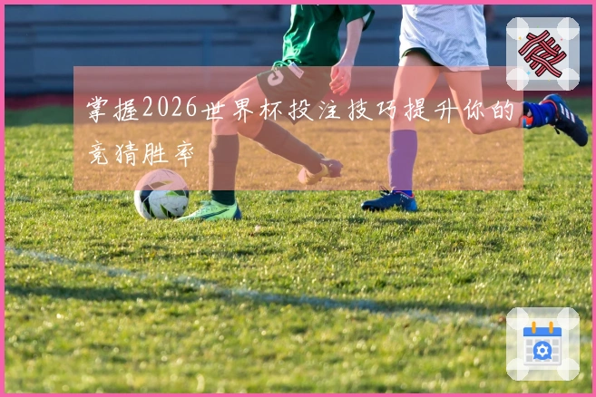 掌握2026世界杯投注技巧提升你的竞猜胜率
