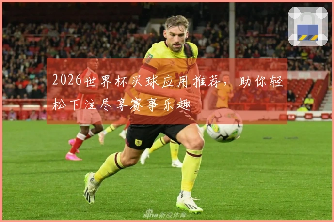 2026世界杯买球应用推荐，助你轻松下注尽享赛事乐趣