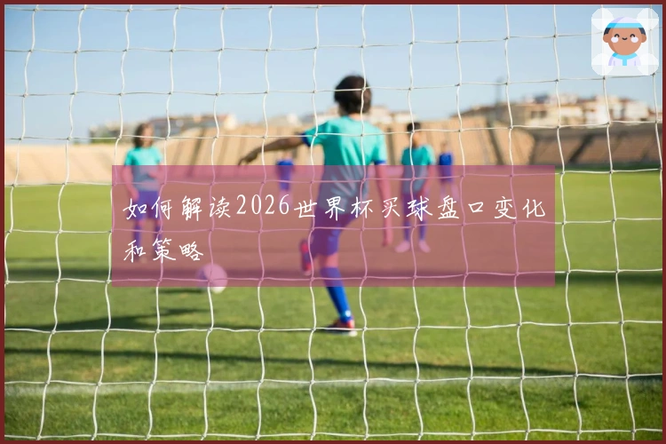 如何解读2026世界杯买球盘口变化和策略
