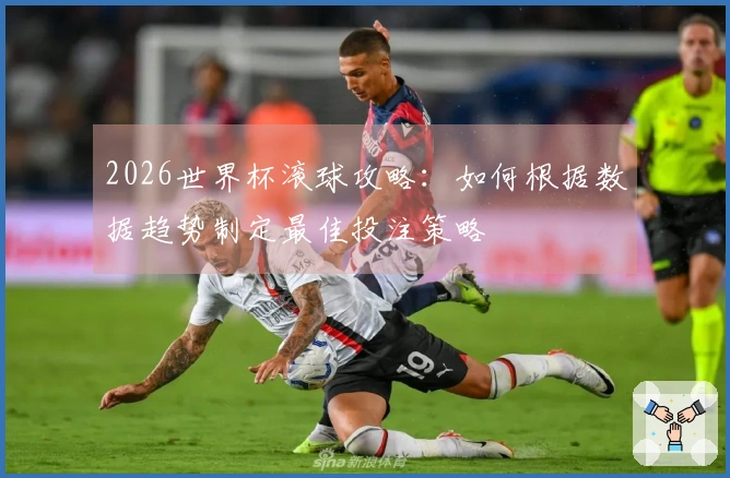 2026世界杯滚球攻略：如何根据数据趋势制定最佳投注策略