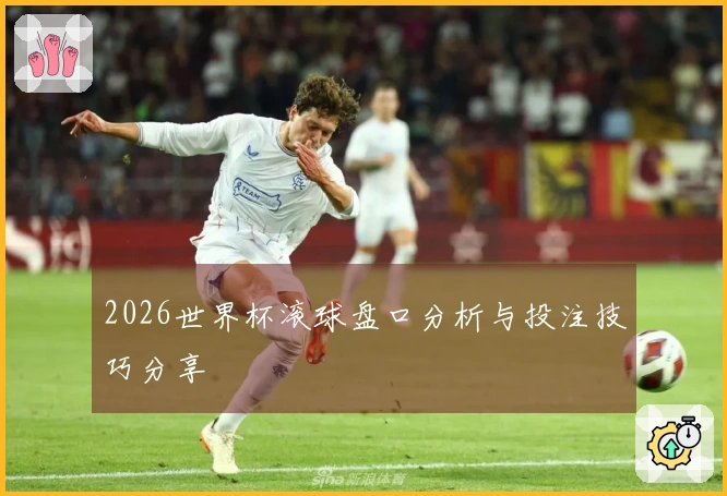 2026世界杯滚球盘口分析与投注技巧分享