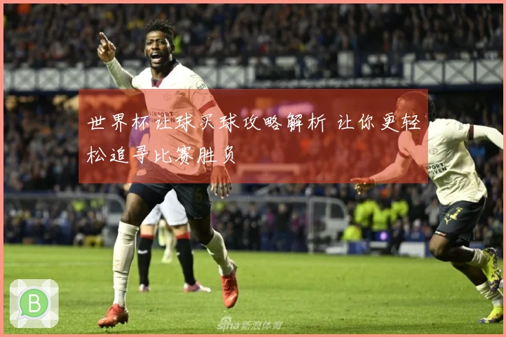 世界杯让球买球攻略解析 让你更轻松追寻比赛胜负