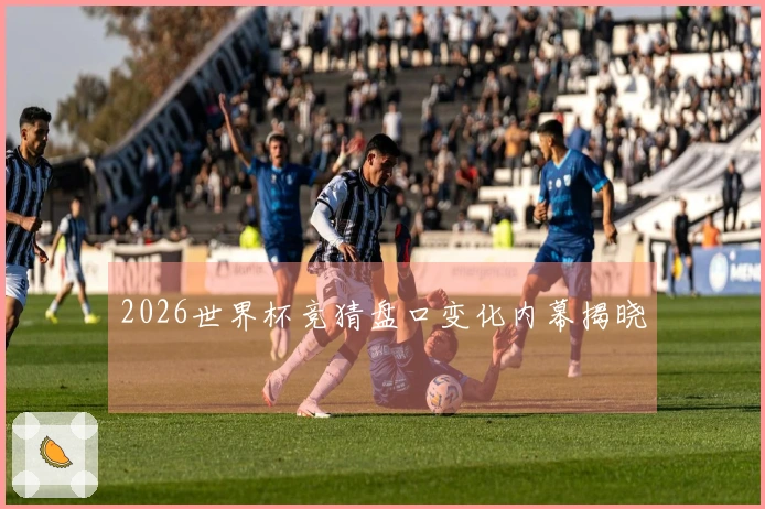 2026世界杯竞猜盘口变化内幕揭晓