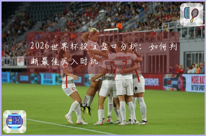 2026世界杯投注盘口分析：如何判断最佳买入时机