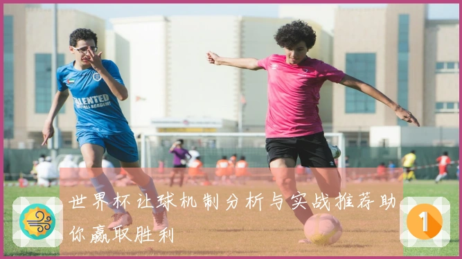 世界杯让球机制分析与实战推荐助你赢取胜利