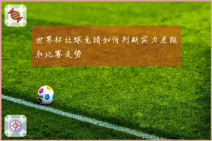 世界杯让球竞猜如何判断实力差距和比赛走势