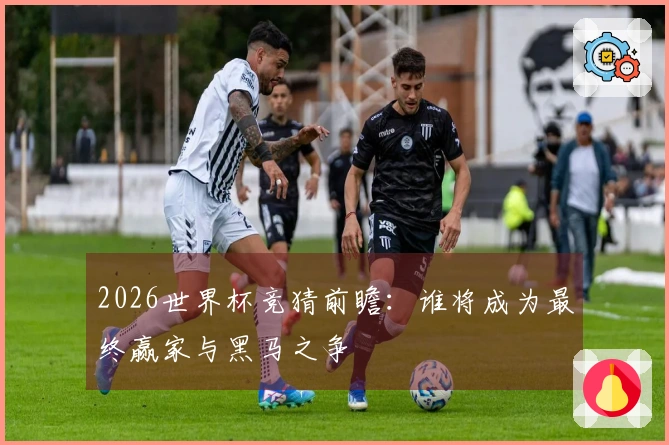 2026世界杯竞猜前瞻：谁将成为最终赢家与黑马之争