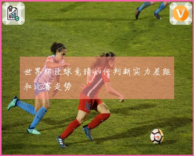 世界杯让球竞猜如何判断实力差距和比赛走势
