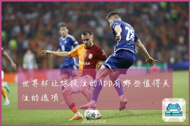 世界杯让球投注的App有哪些值得关注的选项