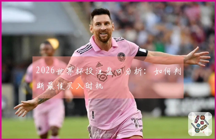 2026世界杯投注盘口分析：如何判断最佳买入时机