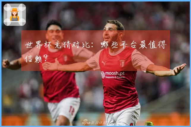 世界杯竞猜对比：哪些平台最值得信赖？