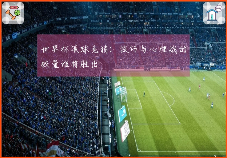 世界杯滚球竞猜：技巧与心理战的较量谁将胜出